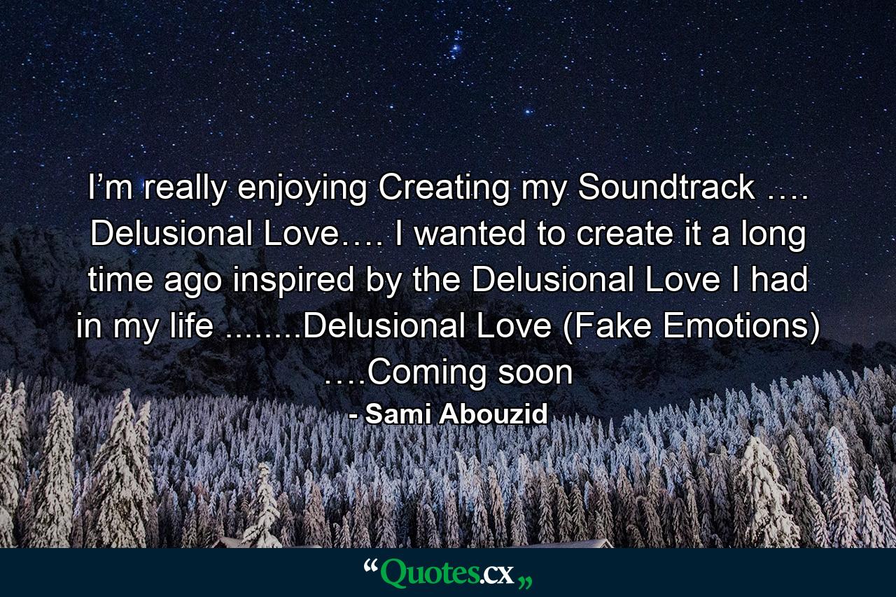 I’m really enjoying Creating my Soundtrack …. Delusional Love…. I wanted to create it a long time ago inspired by the Delusional Love I had in my life ........Delusional Love (Fake Emotions) ….Coming soon - Quote by Sami Abouzid