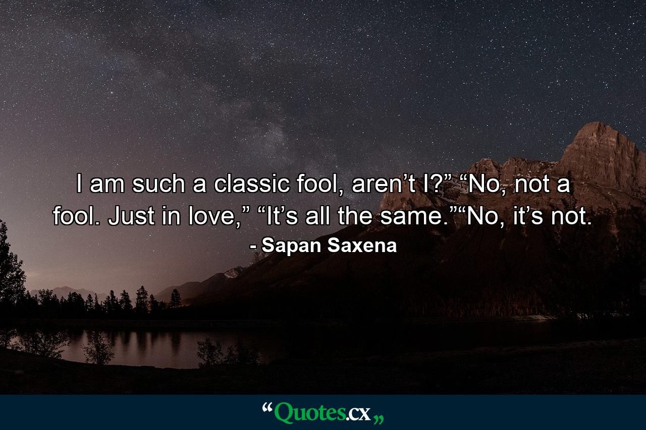 I am such a classic fool, aren’t I?” “No, not a fool. Just in love,” “It’s all the same.”“No, it’s not. - Quote by Sapan Saxena