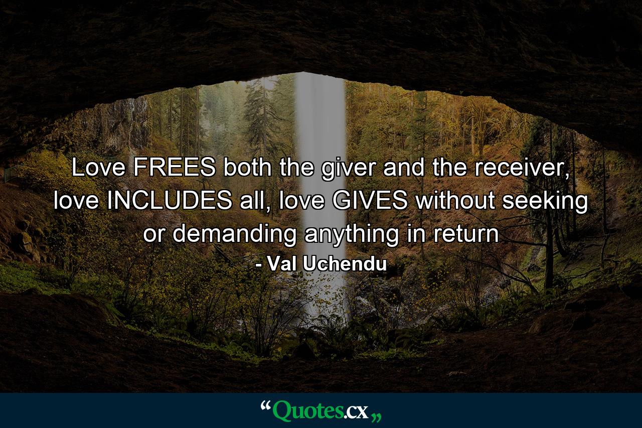 Love FREES both the giver and the receiver, love INCLUDES all, love GIVES without seeking or demanding anything in return - Quote by Val Uchendu