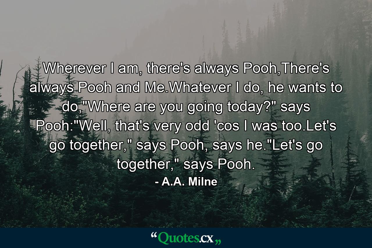 Wherever I am, there's always Pooh,There's always Pooh and Me.Whatever I do, he wants to do,