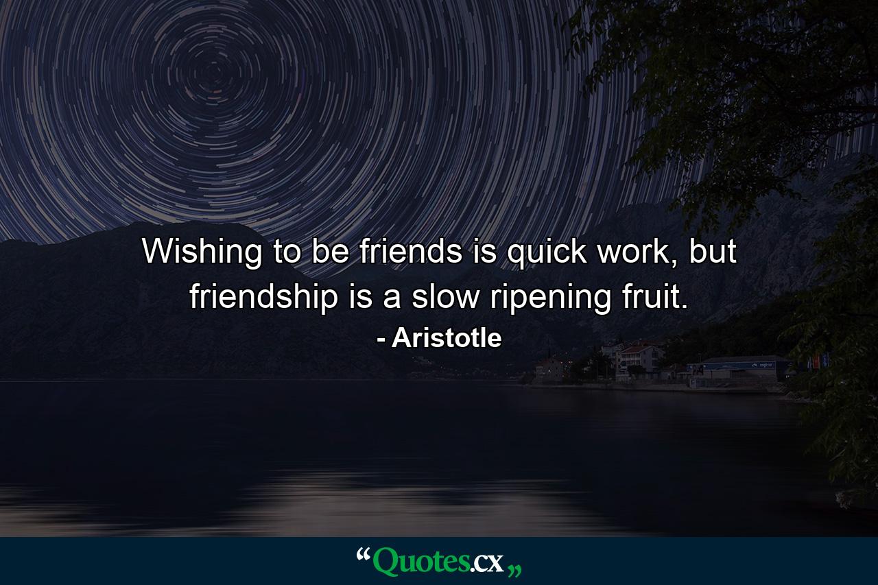 Wishing to be friends is quick work, but friendship is a slow ripening fruit. - Quote by Aristotle