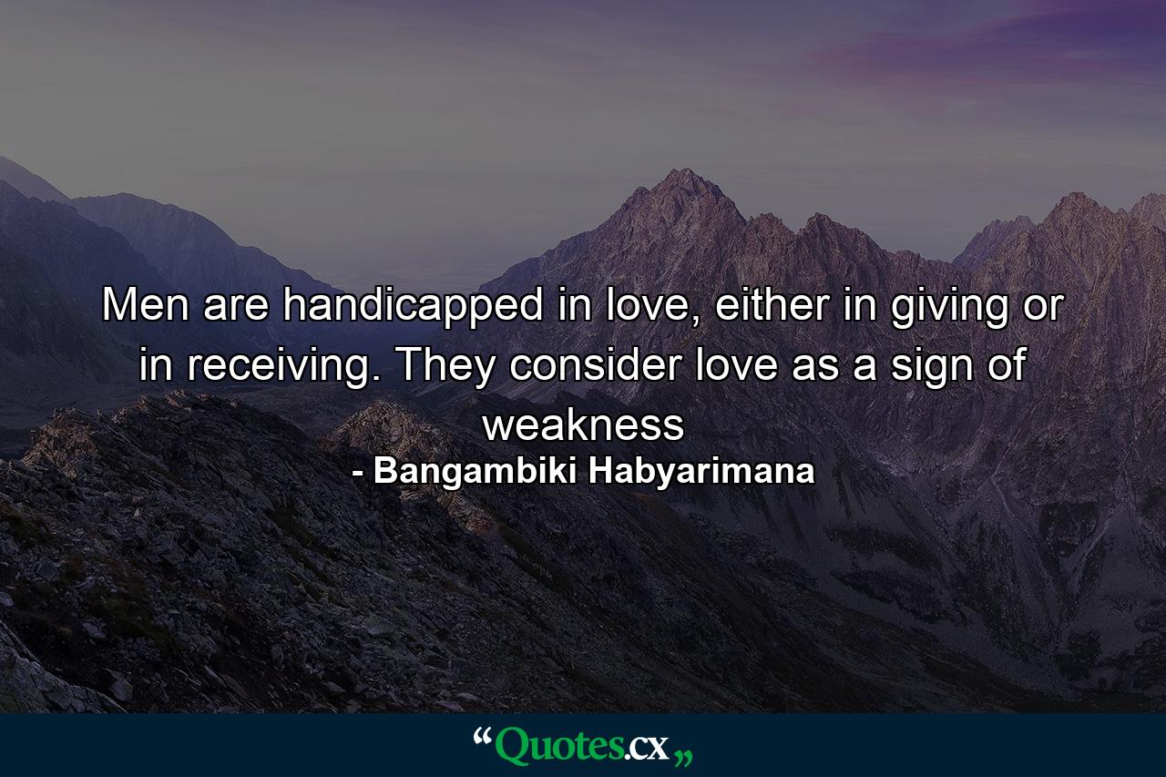 Men are handicapped in love, either in giving or in receiving. They consider love as a sign of weakness - Quote by Bangambiki Habyarimana