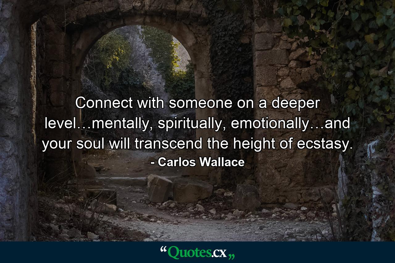 Connect with someone on a deeper level…mentally, spiritually, emotionally…and your soul will transcend the height of ecstasy. - Quote by Carlos Wallace