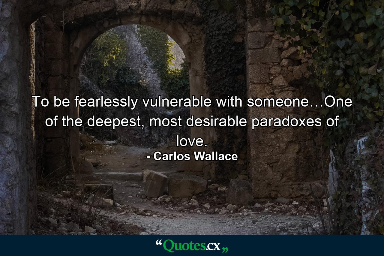 To be fearlessly vulnerable with someone…One of the deepest, most desirable paradoxes of love. - Quote by Carlos Wallace