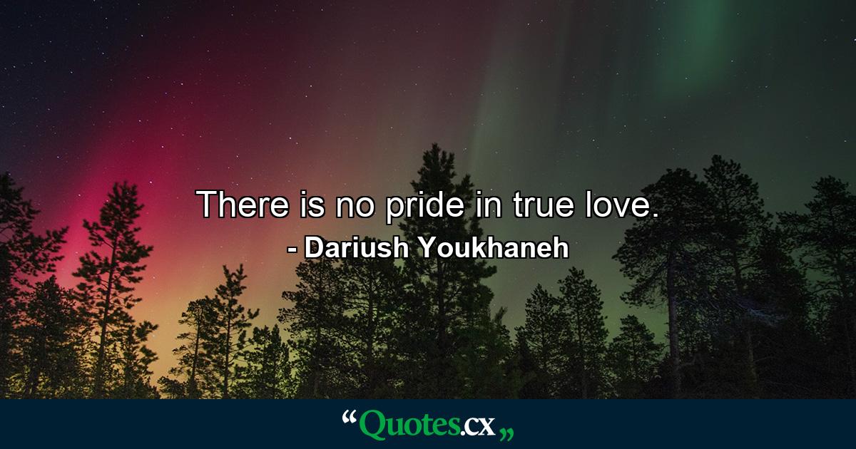 There is no pride in true love. - Quote by Dariush Youkhaneh