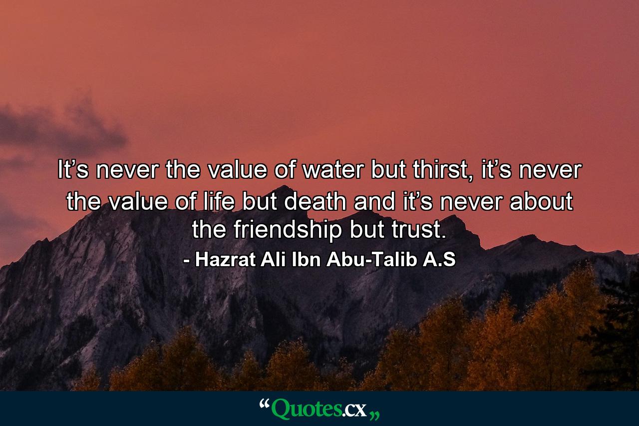 It’s never the value of water but thirst, it’s never the value of life but death and it’s never about the friendship but trust. - Quote by Hazrat Ali Ibn Abu-Talib A.S