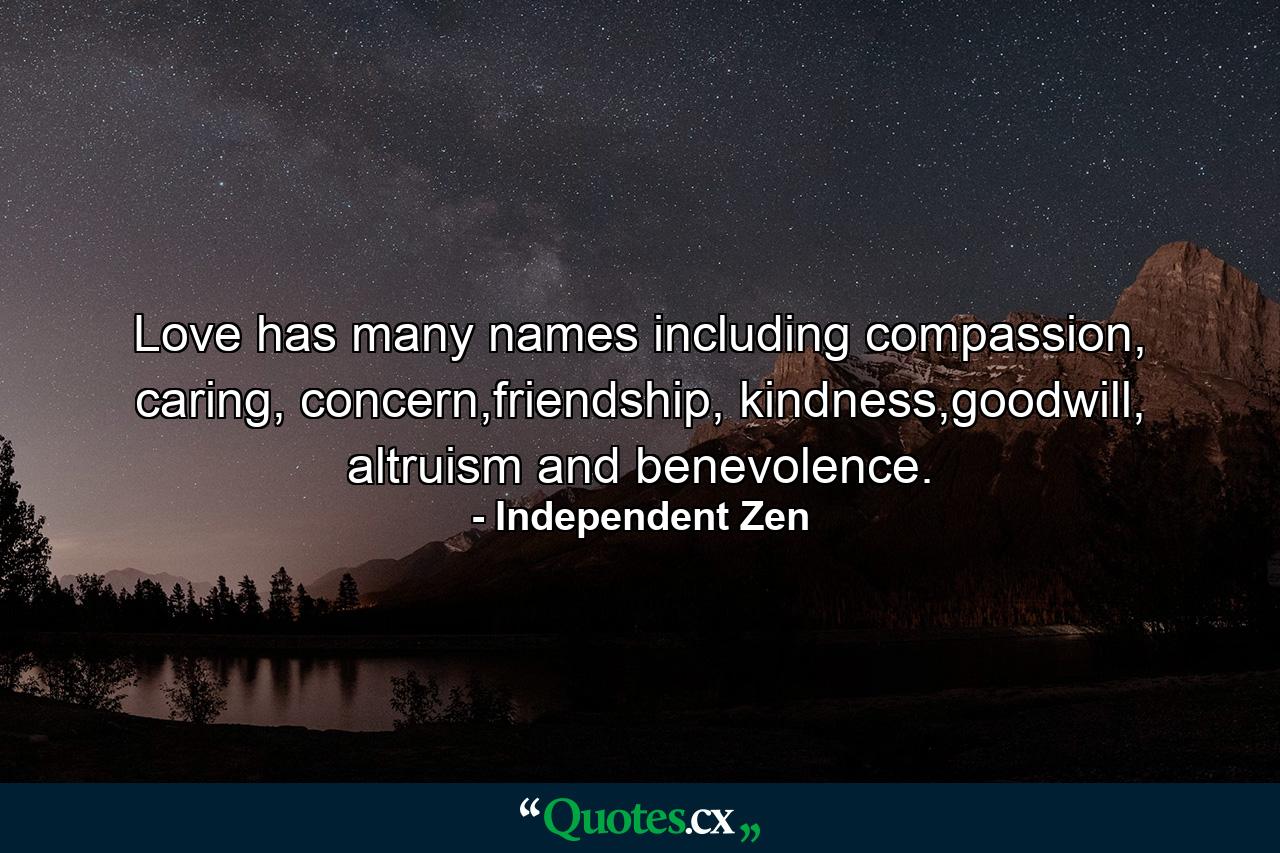 Love has many names including compassion, caring, concern,friendship, kindness,goodwill, altruism and benevolence. - Quote by Independent Zen