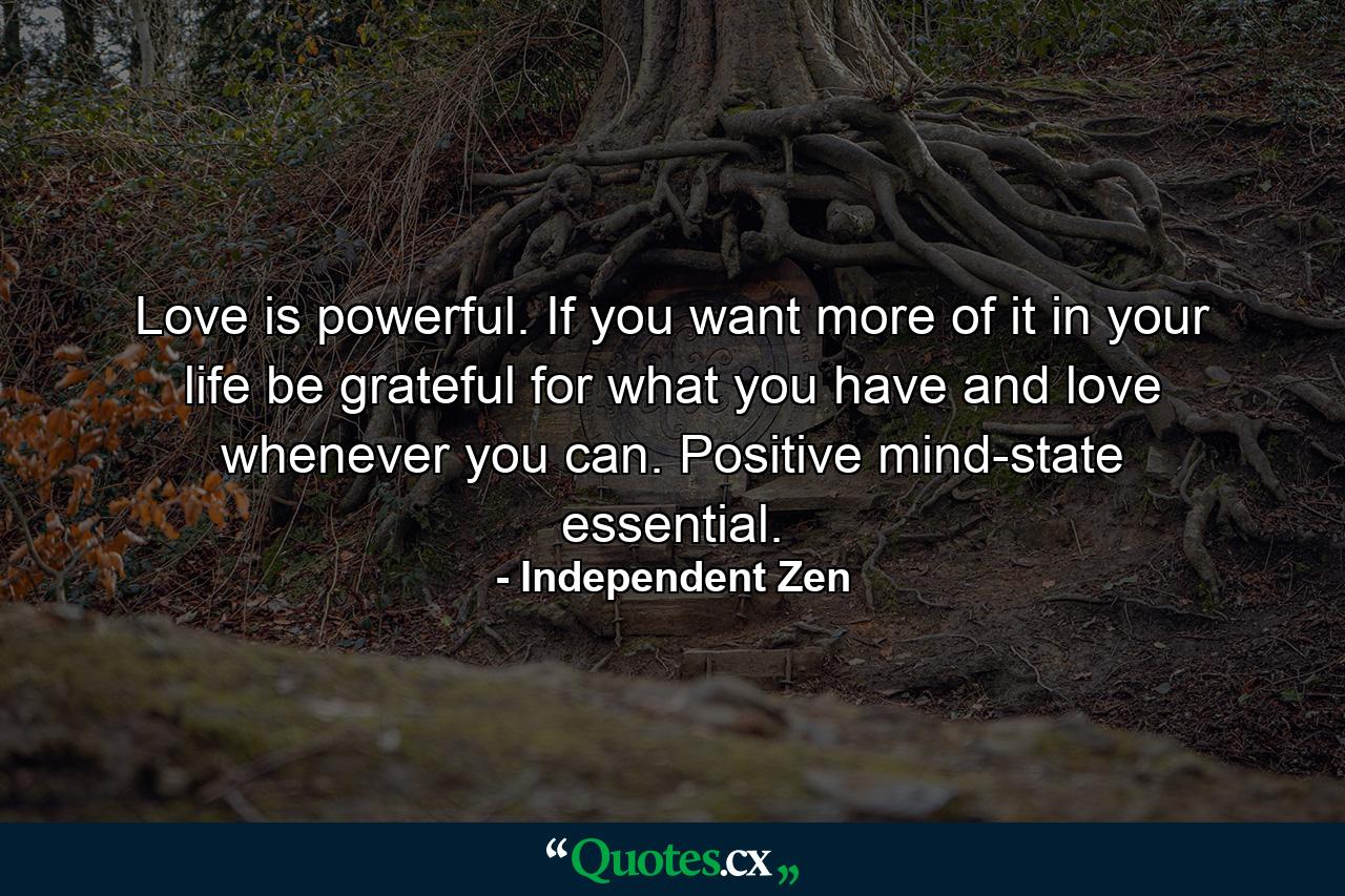 Love is powerful. If you want more of it in your life be grateful for what you have and love whenever you can. Positive mind-state essential. - Quote by Independent Zen