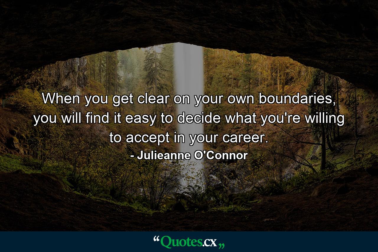 When you get clear on your own boundaries, you will find it easy to decide what you're willing to accept in your career. - Quote by Julieanne O'Connor