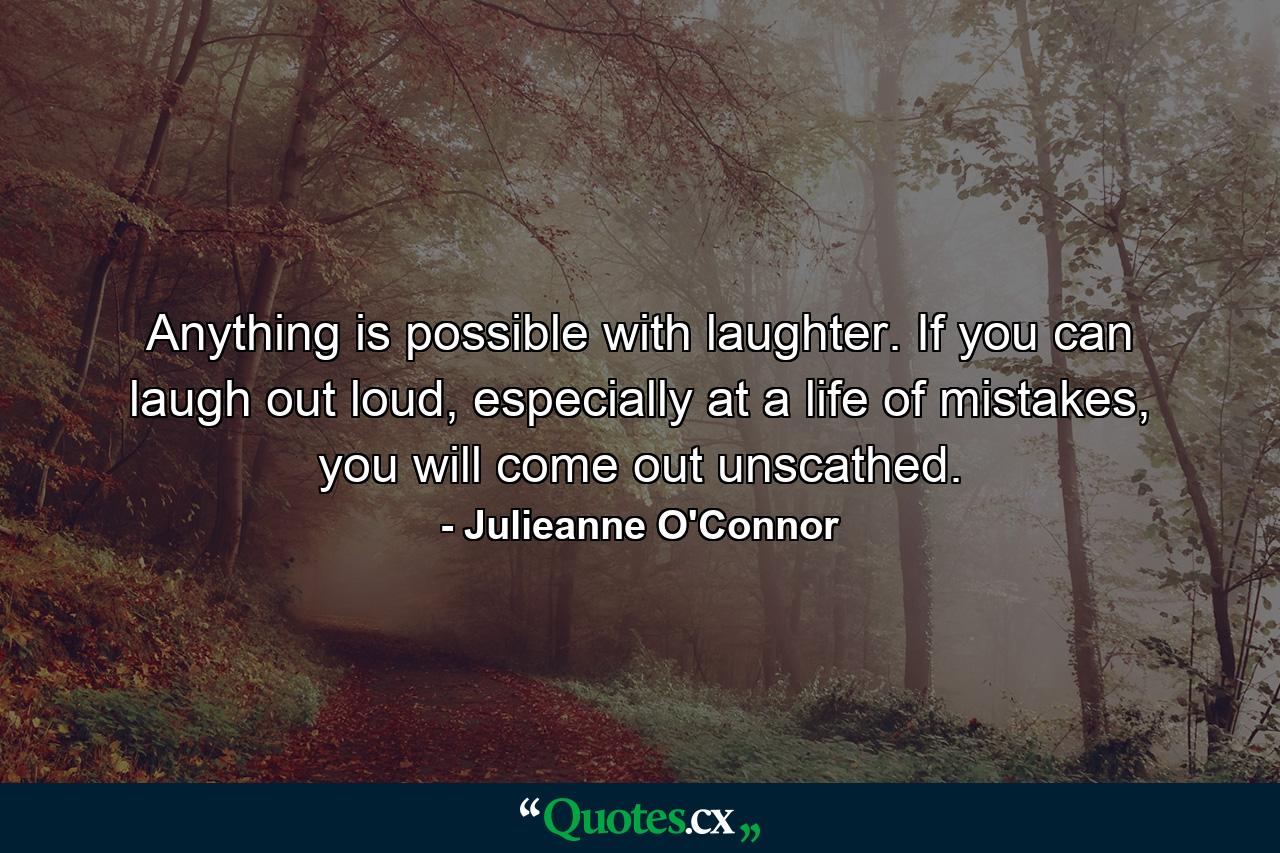 Anything is possible with laughter. If you can laugh out loud, especially at a life of mistakes, you will come out unscathed. - Quote by Julieanne O'Connor