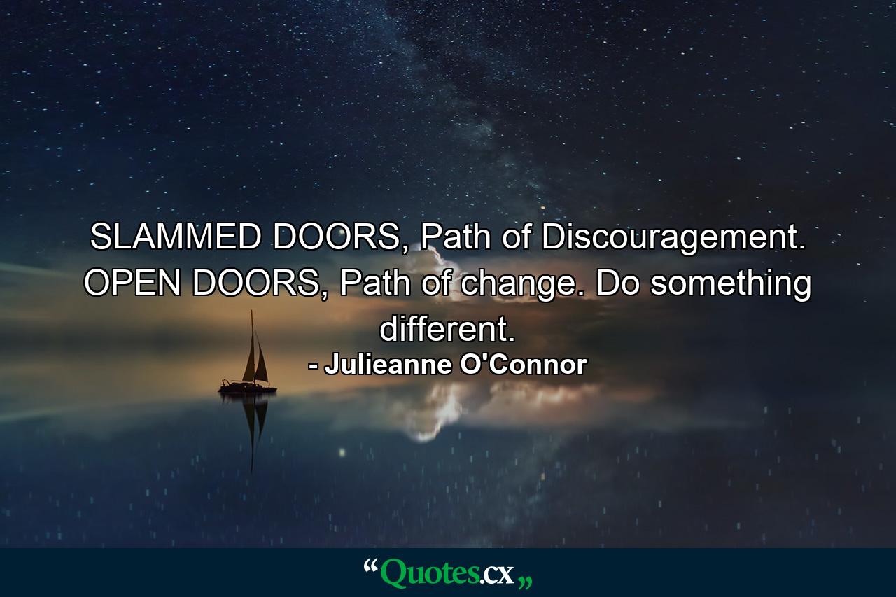 SLAMMED DOORS, Path of Discouragement. OPEN DOORS, Path of change. Do something different. - Quote by Julieanne O'Connor