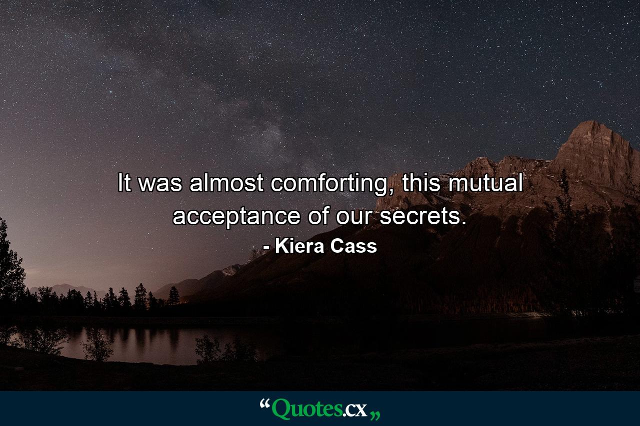 It was almost comforting, this mutual acceptance of our secrets. - Quote by Kiera Cass