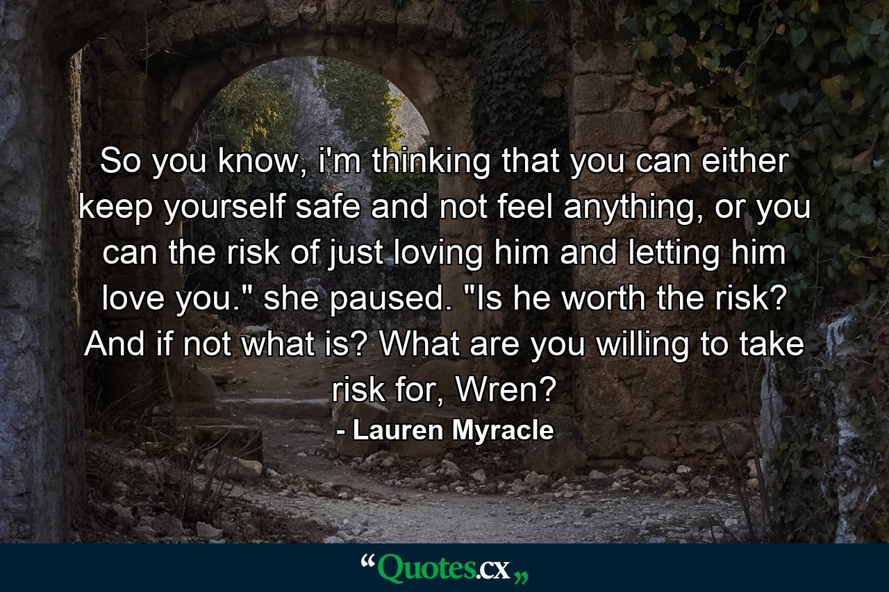 So you know, i'm thinking that you can either keep yourself safe and not feel anything, or you can the risk of just loving him and letting him love you.