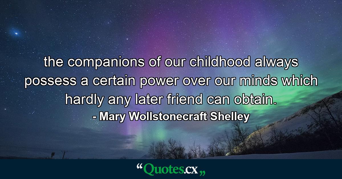 the companions of our childhood always possess a certain power over our minds which hardly any later friend can obtain. - Quote by Mary Wollstonecraft Shelley