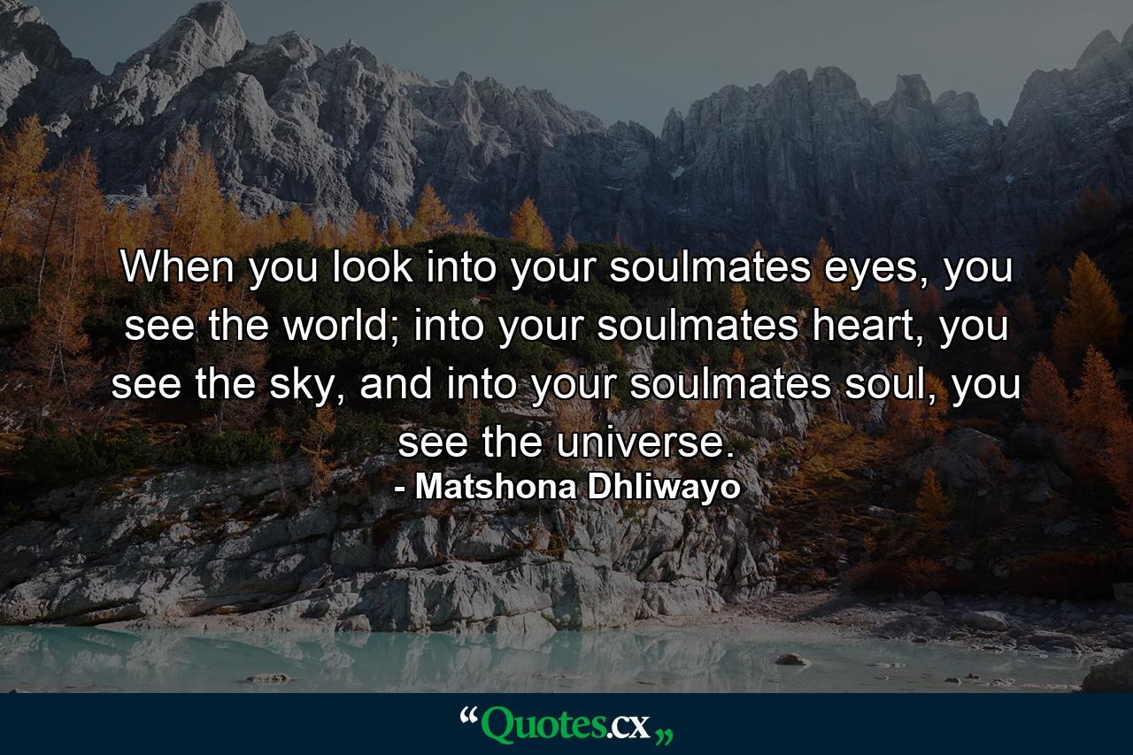 When you look into your soulmates eyes, you see the world; into your soulmates heart, you see the sky, and into your soulmates soul, you see the universe. - Quote by Matshona Dhliwayo