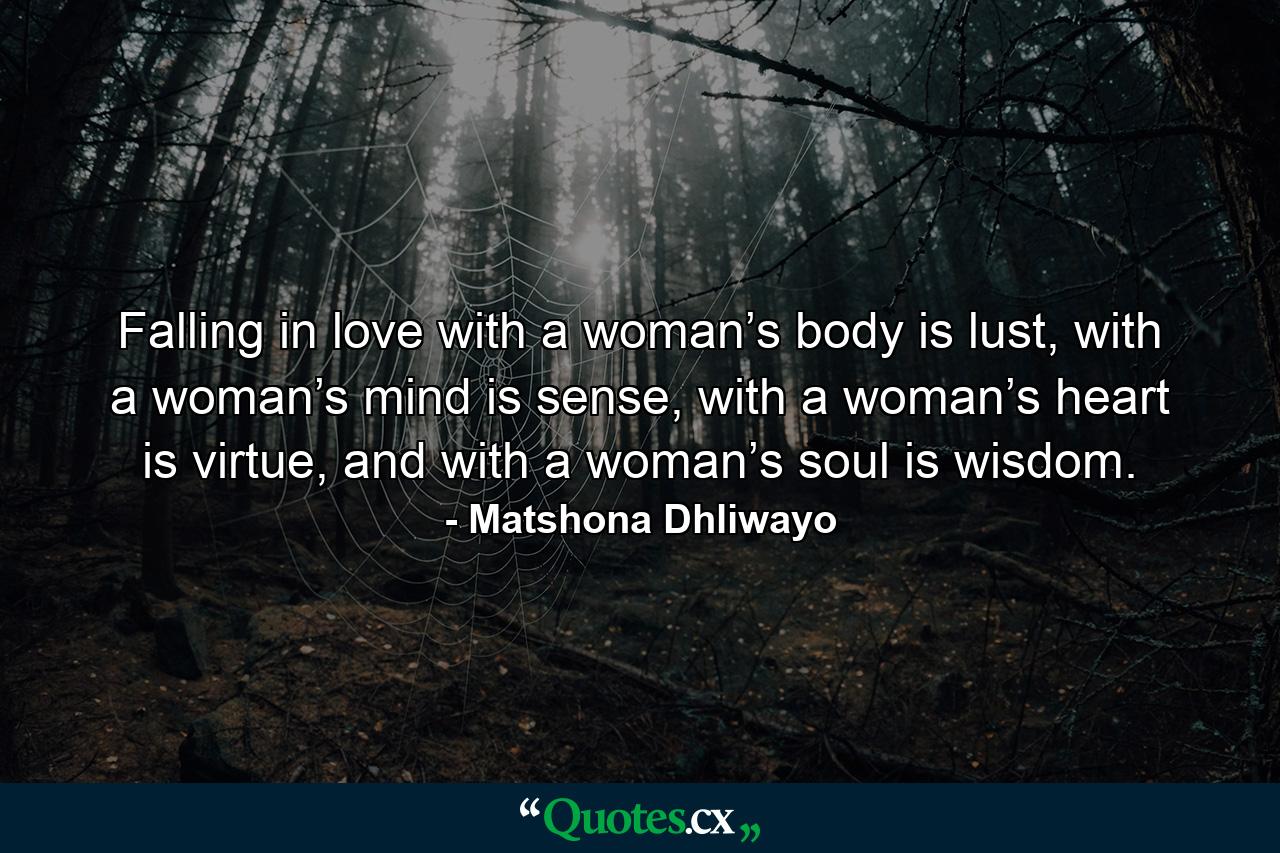 Falling in love with a woman’s body is lust, with a woman’s mind is sense, with a woman’s heart is virtue, and with a woman’s soul is wisdom. - Quote by Matshona Dhliwayo