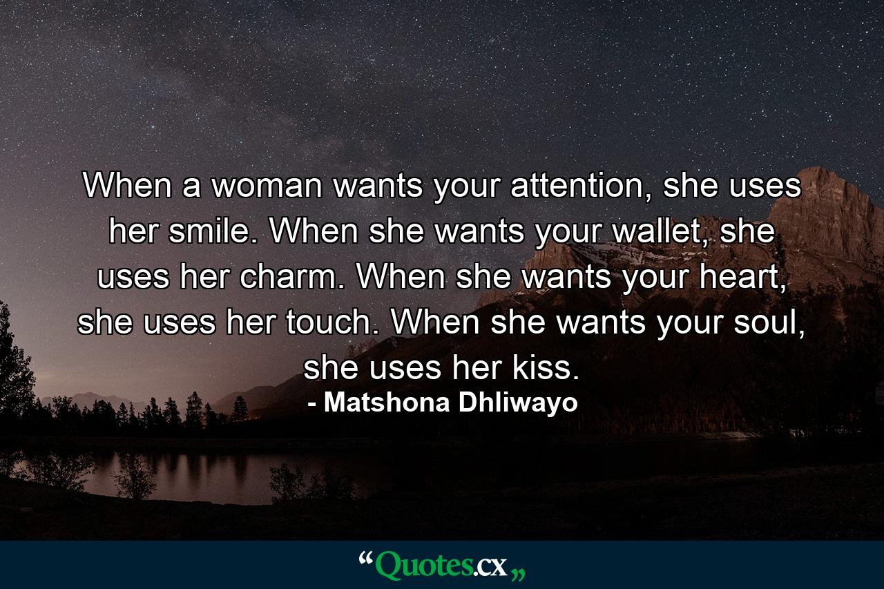 When a woman wants your attention, she uses her smile. When she wants your wallet, she uses her charm. When she wants your heart, she uses her touch. When she wants your soul, she uses her kiss. - Quote by Matshona Dhliwayo