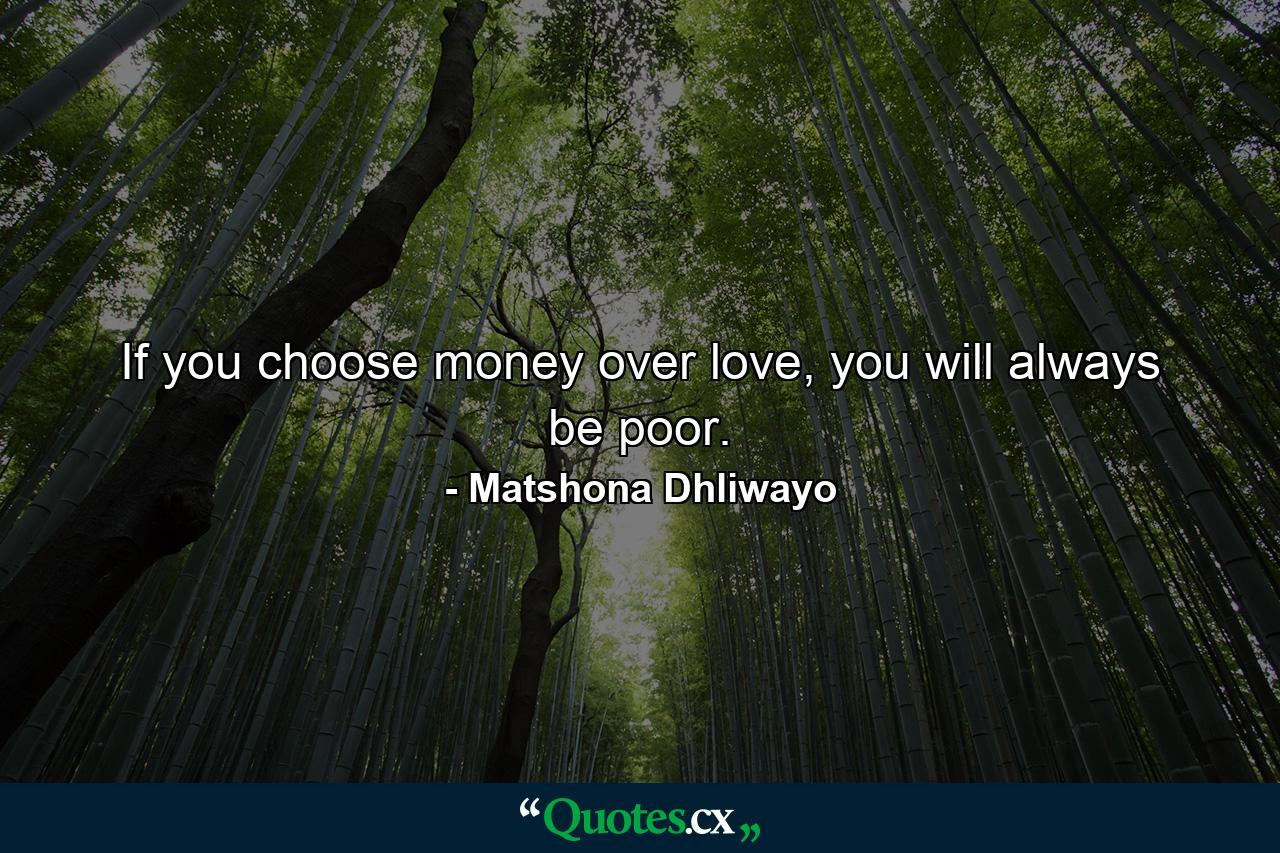 If you choose money over love, you will always be poor. - Quote by Matshona Dhliwayo