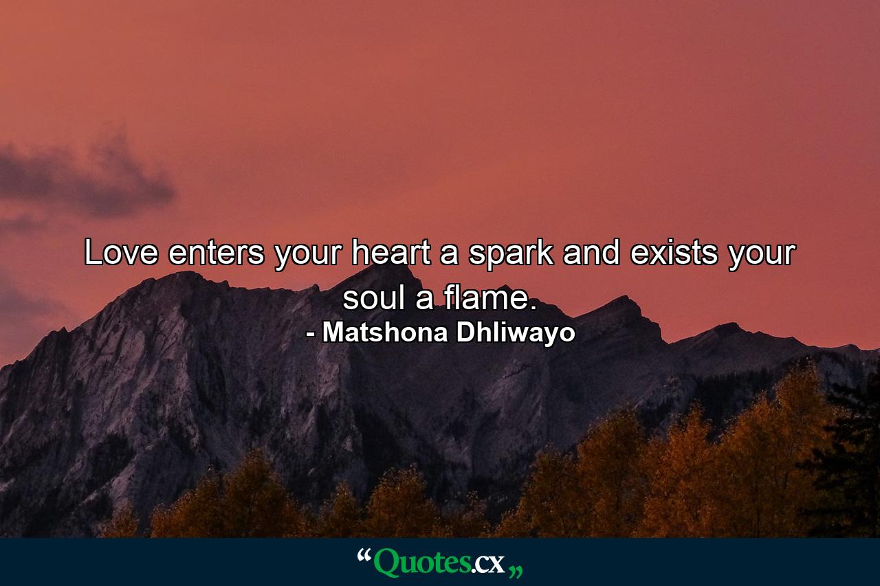 Love enters your heart a spark and exists your soul a flame. - Quote by Matshona Dhliwayo