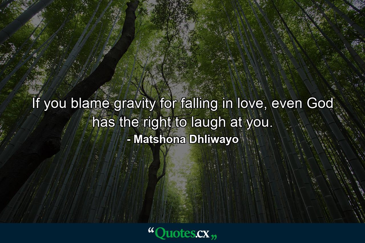 If you blame gravity for falling in love, even God has the right to laugh at you. - Quote by Matshona Dhliwayo