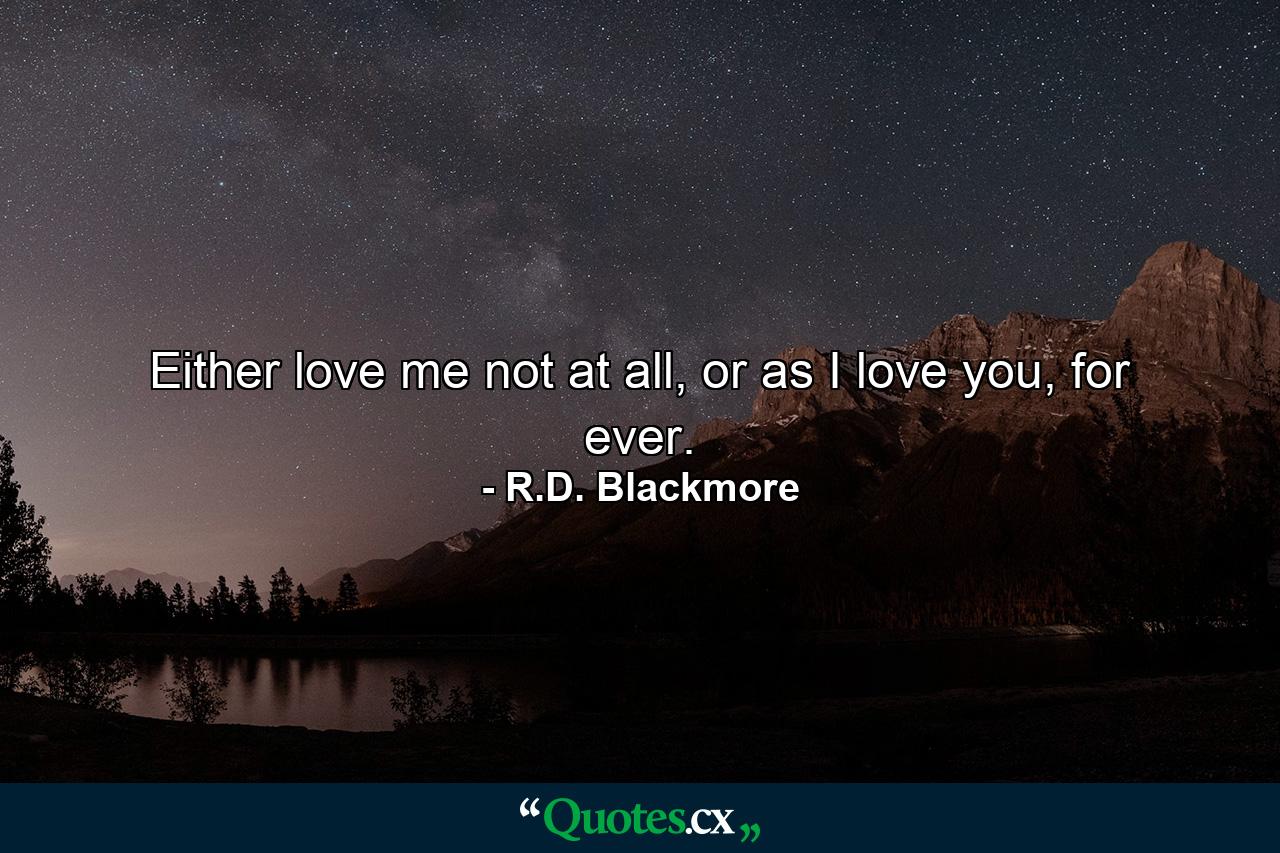 Either love me not at all, or as I love you, for ever. - Quote by R.D. Blackmore