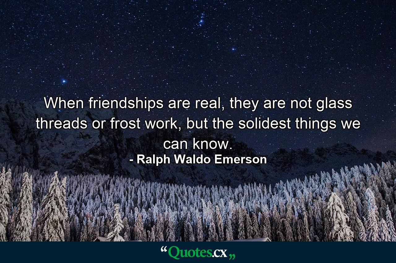 When friendships are real, they are not glass threads or frost work, but the solidest things we can know. - Quote by Ralph Waldo Emerson