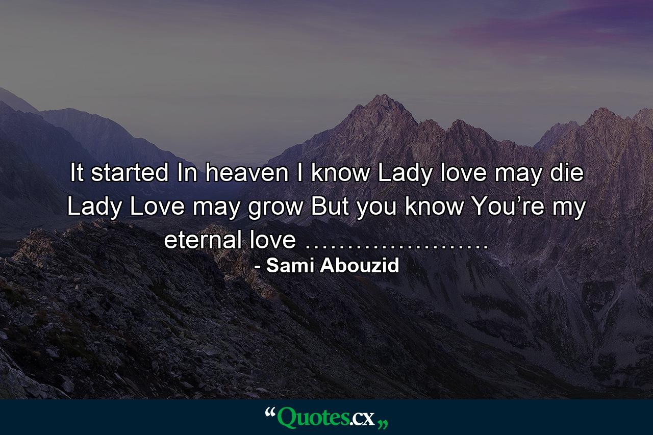 It started In heaven I know Lady love may die Lady Love may grow But you know You’re my eternal love …………………. - Quote by Sami Abouzid