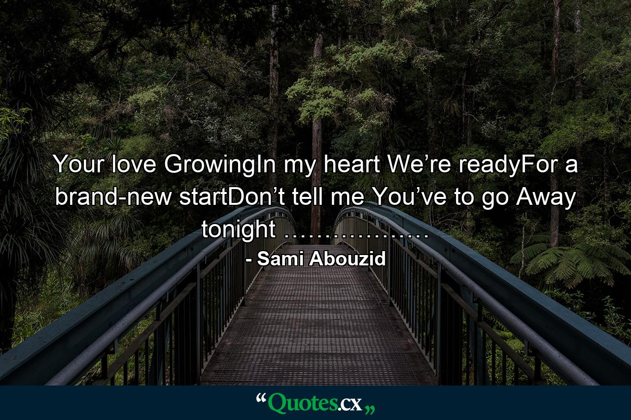 Your love GrowingIn my heart We’re readyFor a brand-new startDon’t tell me You’ve to go Away tonight ……………… - Quote by Sami Abouzid