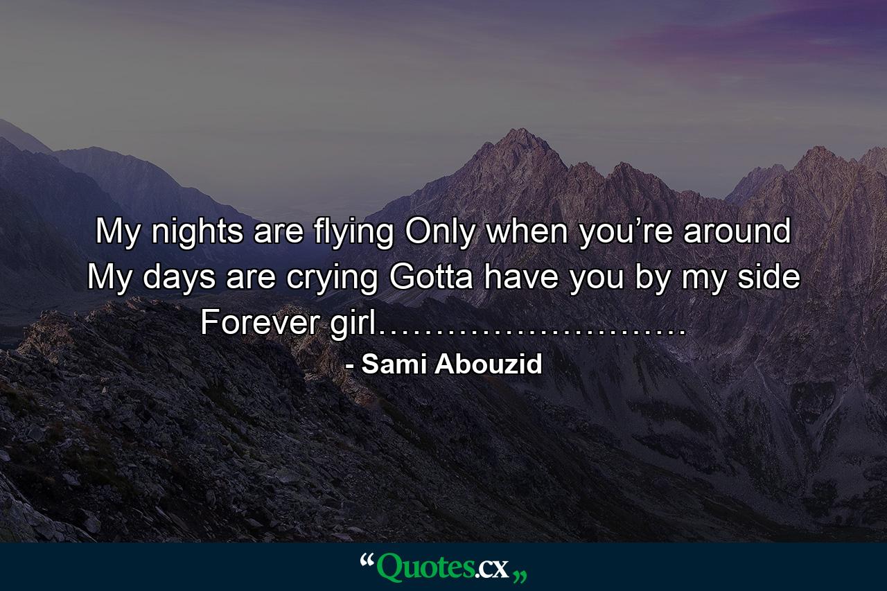 My nights are flying Only when you’re around My days are crying Gotta have you by my side Forever girl……………………… - Quote by Sami Abouzid