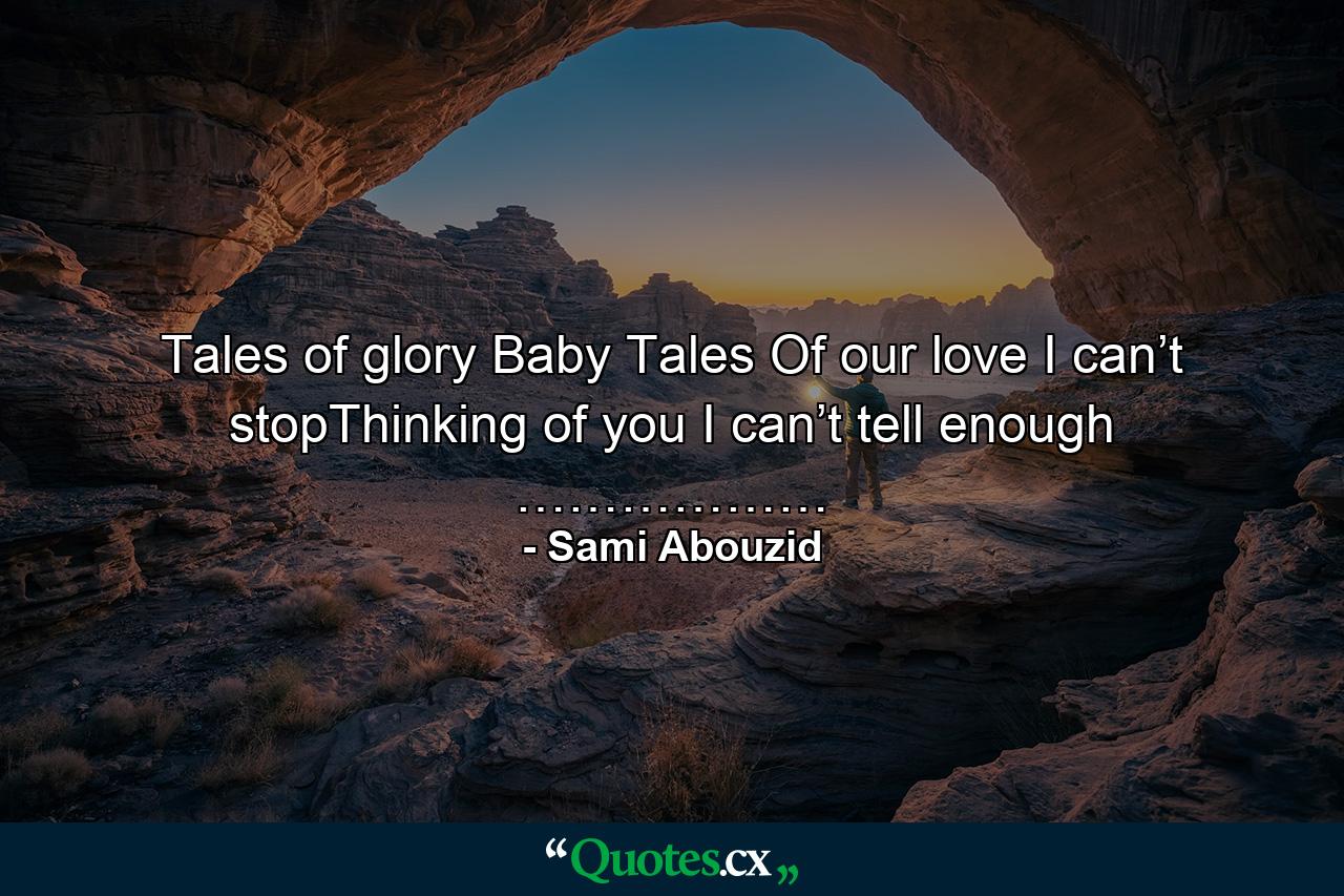 Tales of glory Baby Tales Of our love I can’t stopThinking of you I can’t tell enough ……………… - Quote by Sami Abouzid