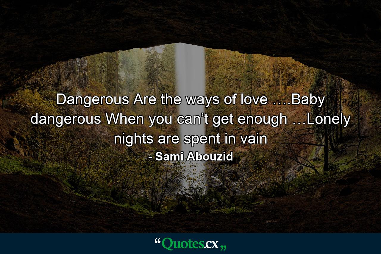 Dangerous Are the ways of love ….Baby dangerous When you can’t get enough …Lonely nights are spent in vain - Quote by Sami Abouzid