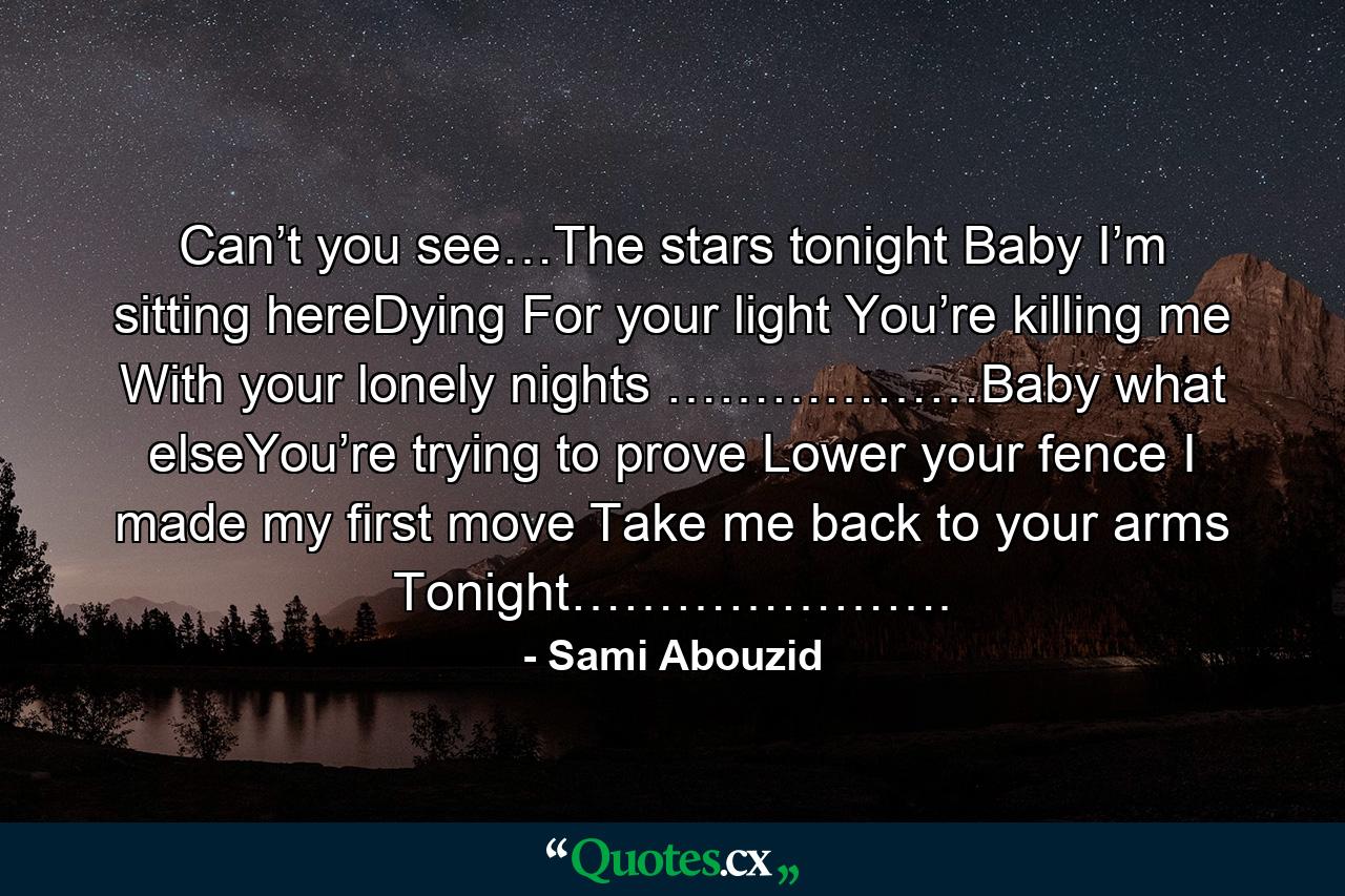 Can’t you see…The stars tonight Baby I’m sitting hereDying For your light You’re killing me With your lonely nights ………………Baby what elseYou’re trying to prove Lower your fence  I made my first move Take me back to your arms Tonight…………………. - Quote by Sami Abouzid