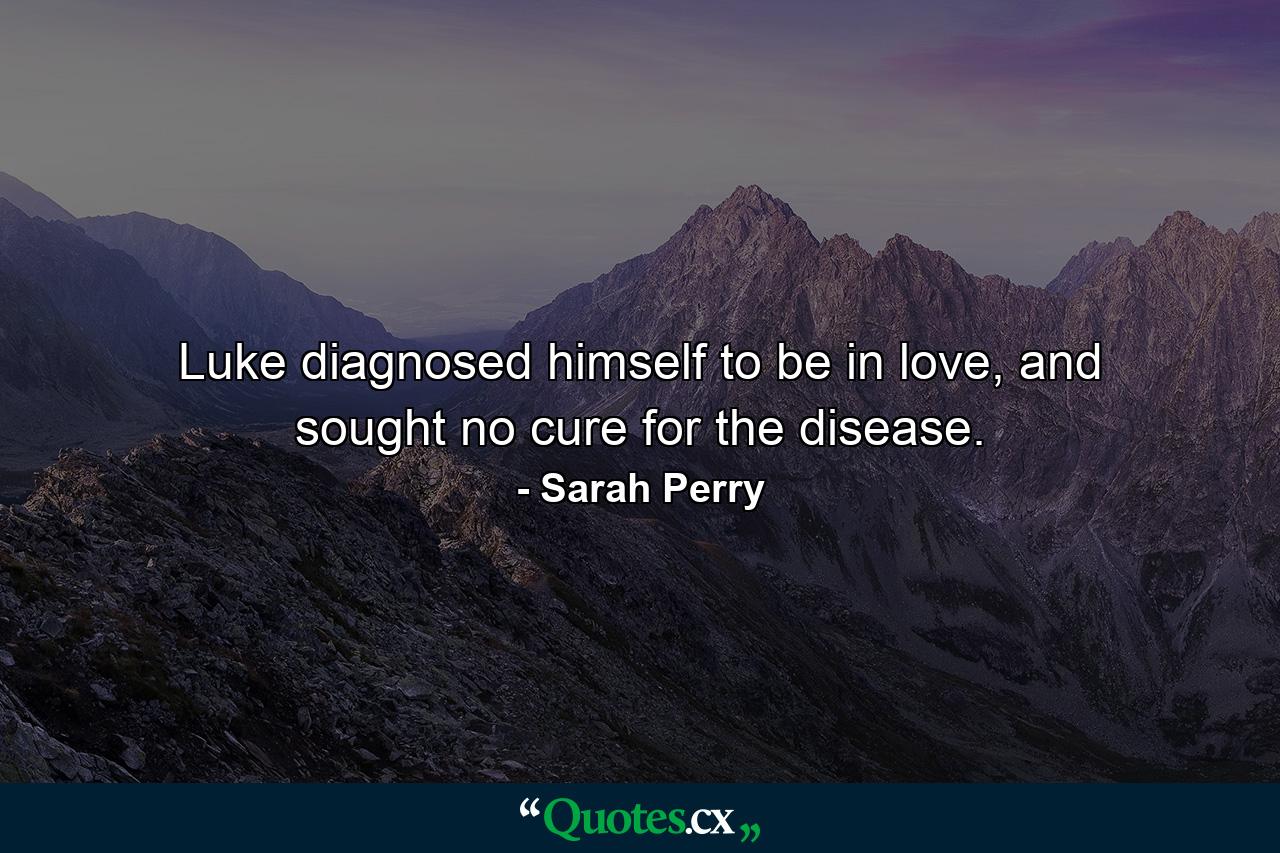 Luke diagnosed himself to be in love, and sought no cure for the disease. - Quote by Sarah Perry