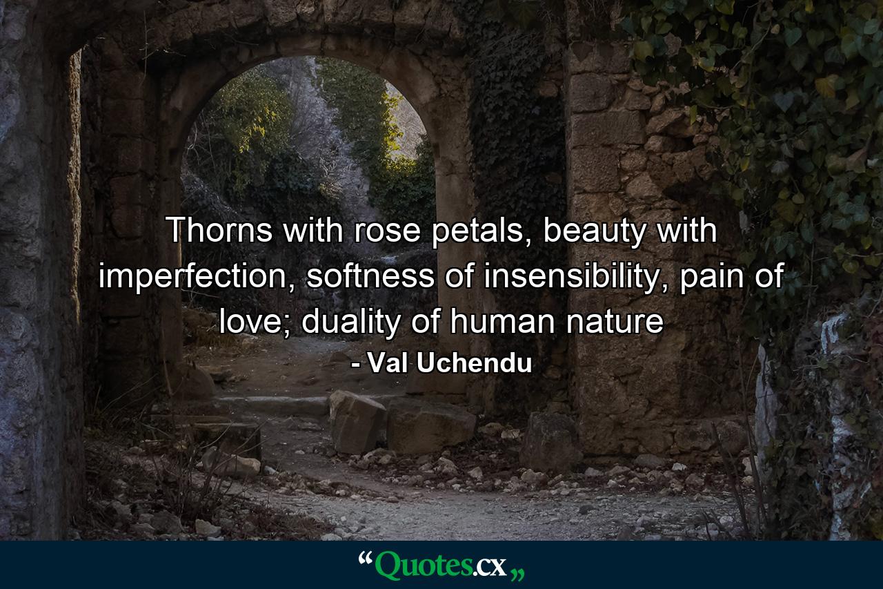 Thorns with rose petals, beauty with imperfection, softness of insensibility, pain of love; duality of human nature - Quote by Val Uchendu