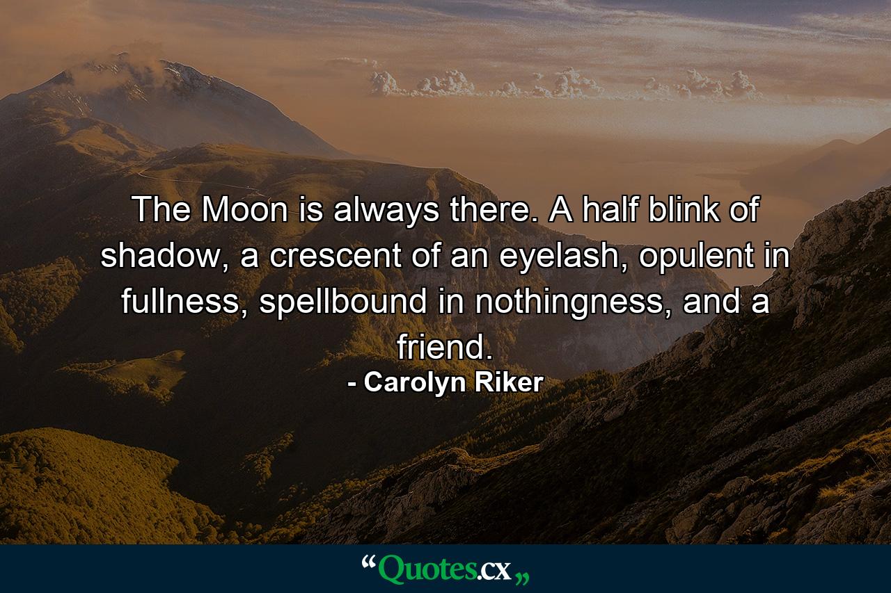 The Moon is always there. A half blink of shadow, a crescent of an eyelash, opulent in fullness, spellbound in nothingness, and a friend. - Quote by Carolyn Riker