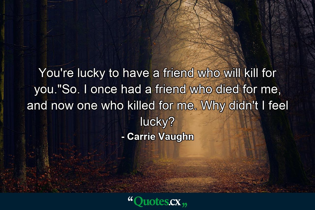 You're lucky to have a friend who will kill for you.