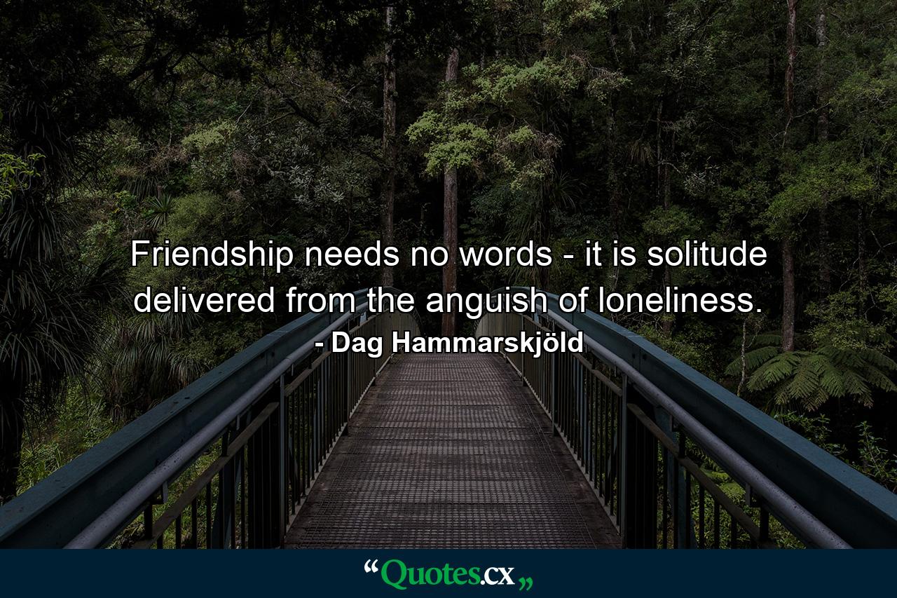 Friendship needs no words - it is solitude delivered from the anguish of loneliness. - Quote by Dag Hammarskjöld