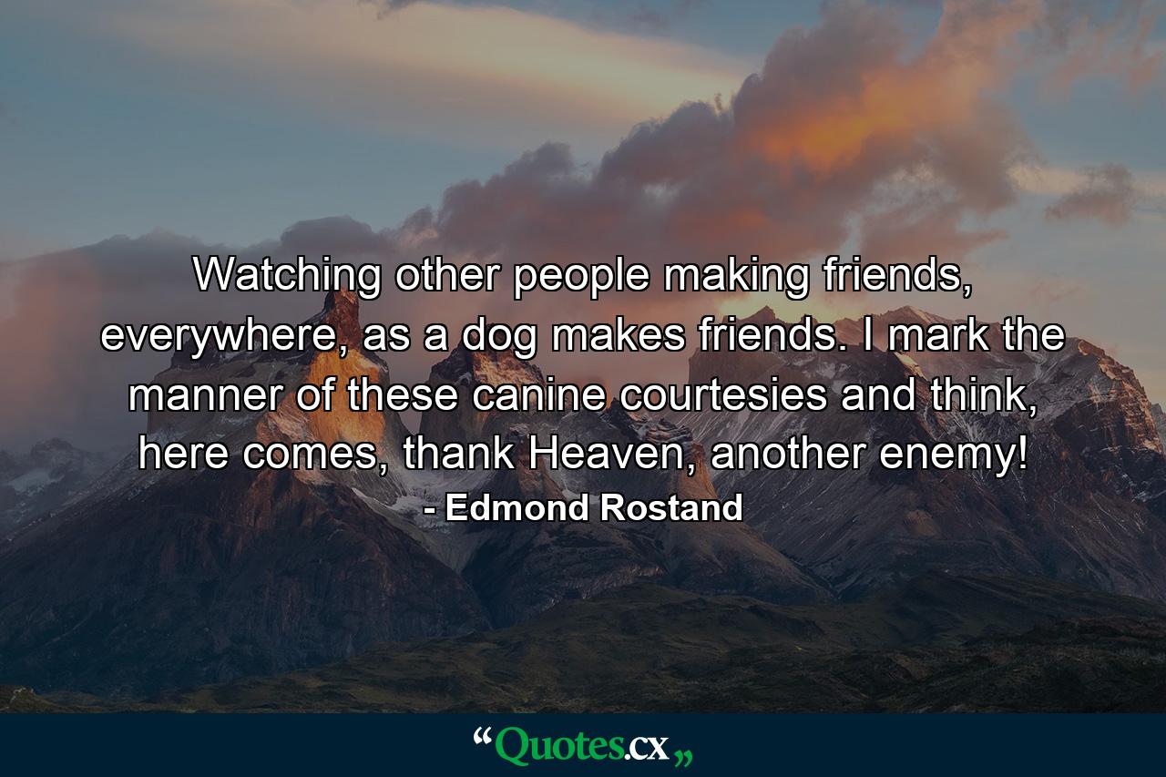 Watching other people making friends, everywhere, as a dog makes friends. I mark the manner of these canine courtesies and think, here comes, thank Heaven, another enemy! - Quote by Edmond Rostand