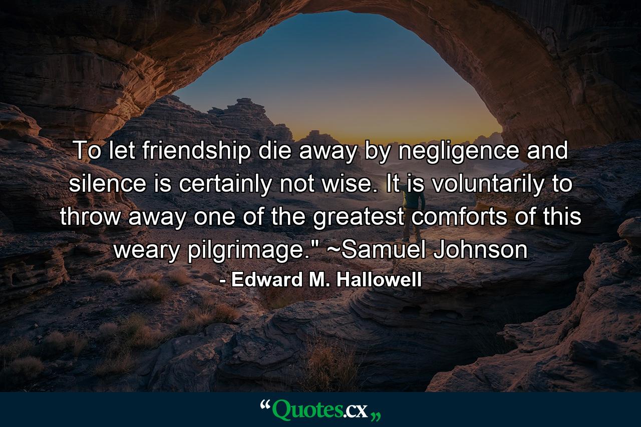 To let friendship die away by negligence and silence is certainly not wise. It is voluntarily to throw away one of the greatest comforts of this weary pilgrimage.