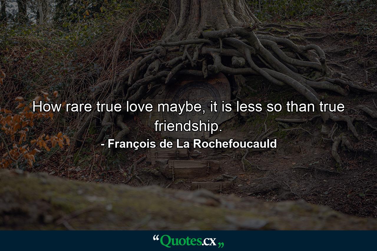 How rare true love maybe, it is less so than true friendship. - Quote by François de La Rochefoucauld