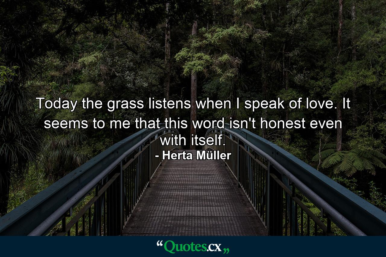 Today the grass listens when I speak of love. It seems to me that this word isn't honest even with itself. - Quote by Herta Müller