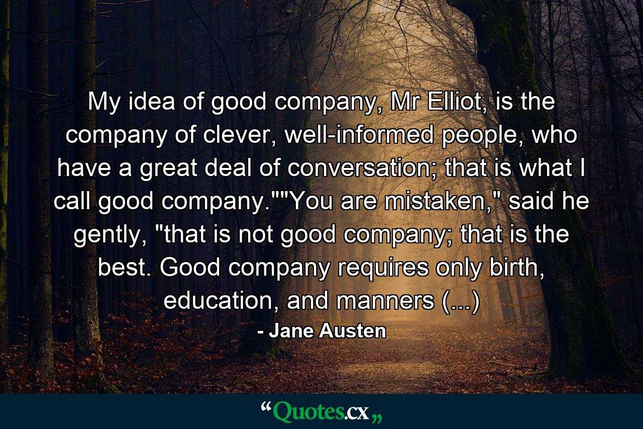 My idea of good company, Mr Elliot, is the company of clever, well-informed people, who have a great deal of conversation; that is what I call good company.