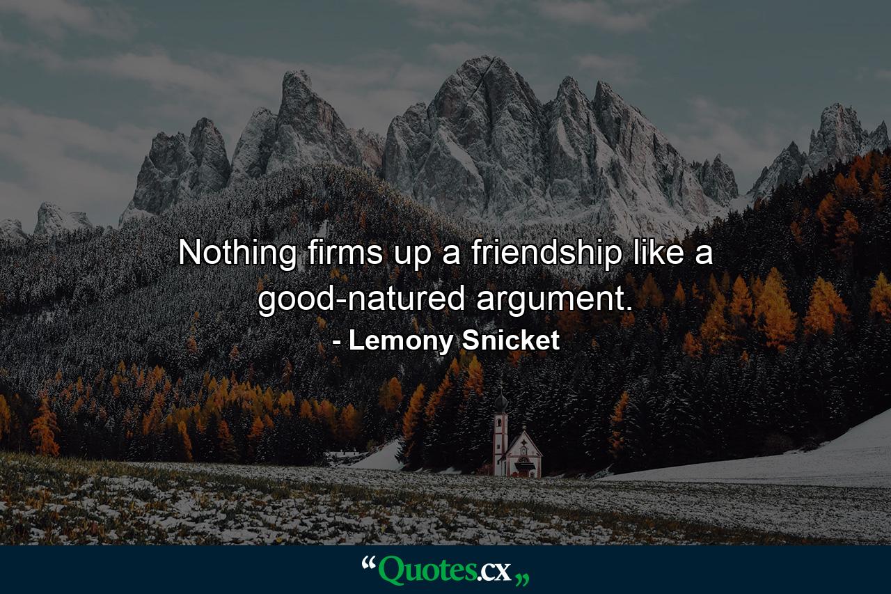 Nothing firms up a friendship like a good-natured argument. - Quote by Lemony Snicket