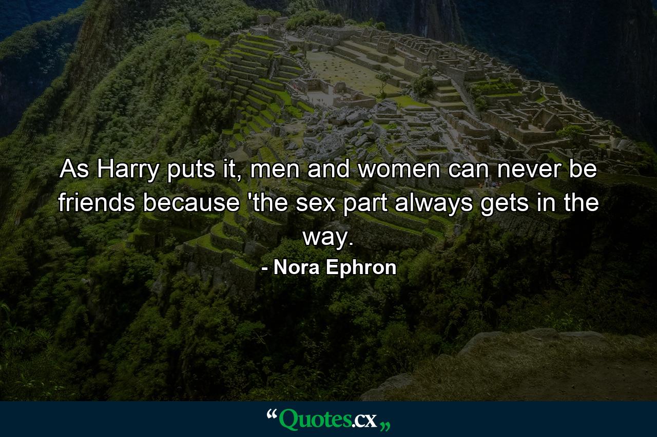 As Harry puts it, men and women can never be friends because 'the sex part always gets in the way. - Quote by Nora Ephron