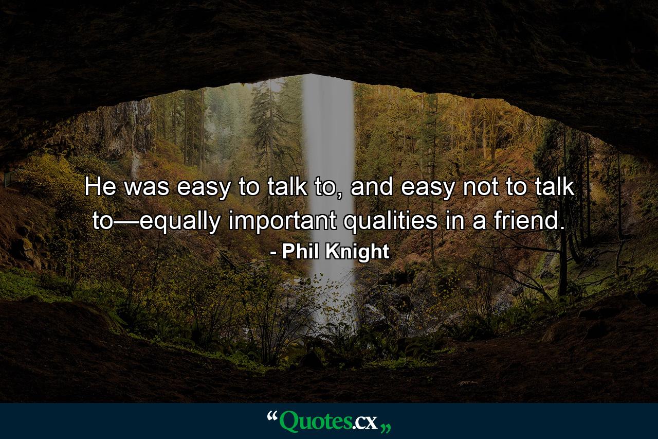 He was easy to talk to, and easy not to talk to—equally important qualities in a friend. - Quote by Phil Knight