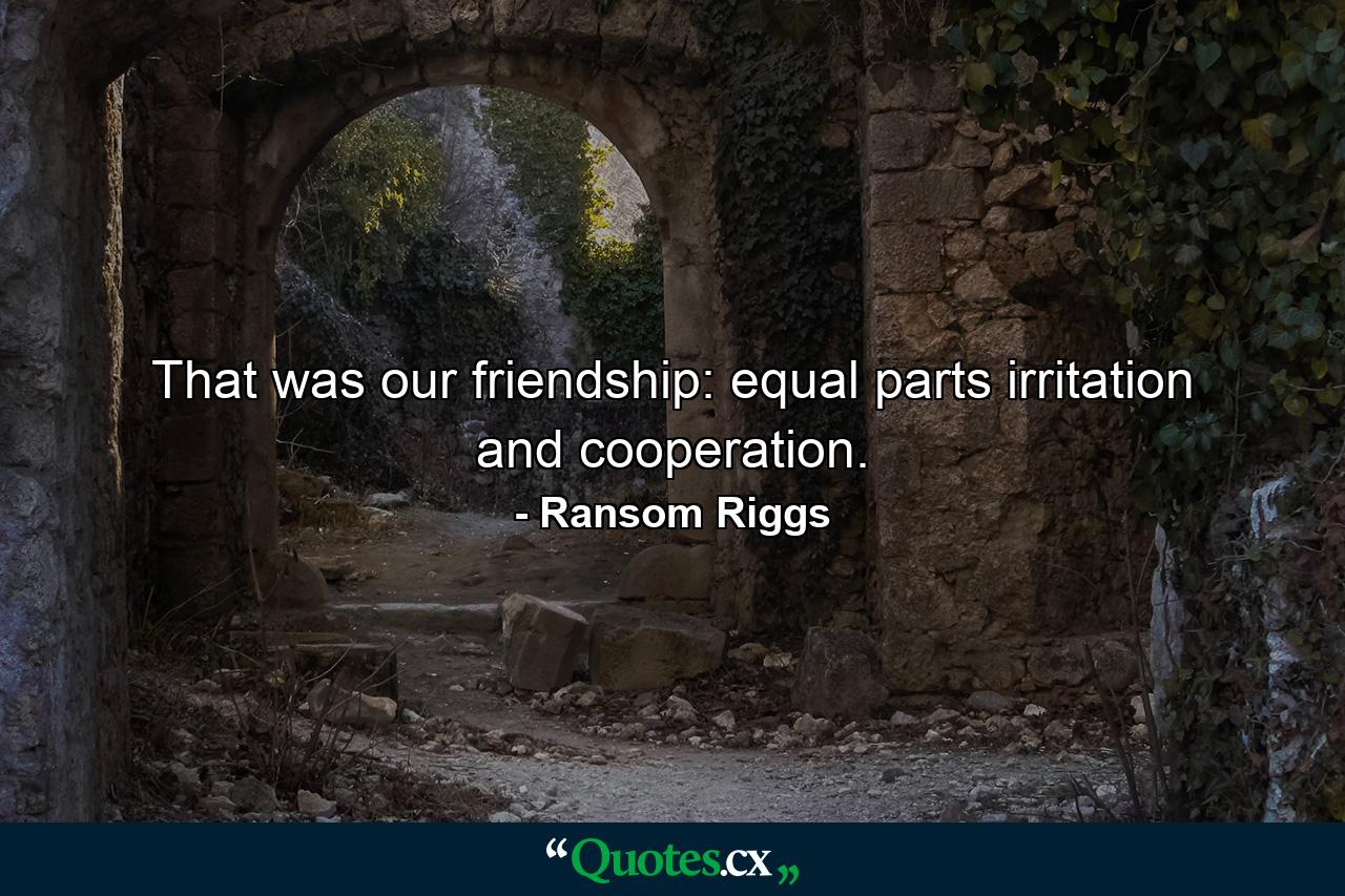 That was our friendship: equal parts irritation and cooperation. - Quote by Ransom Riggs