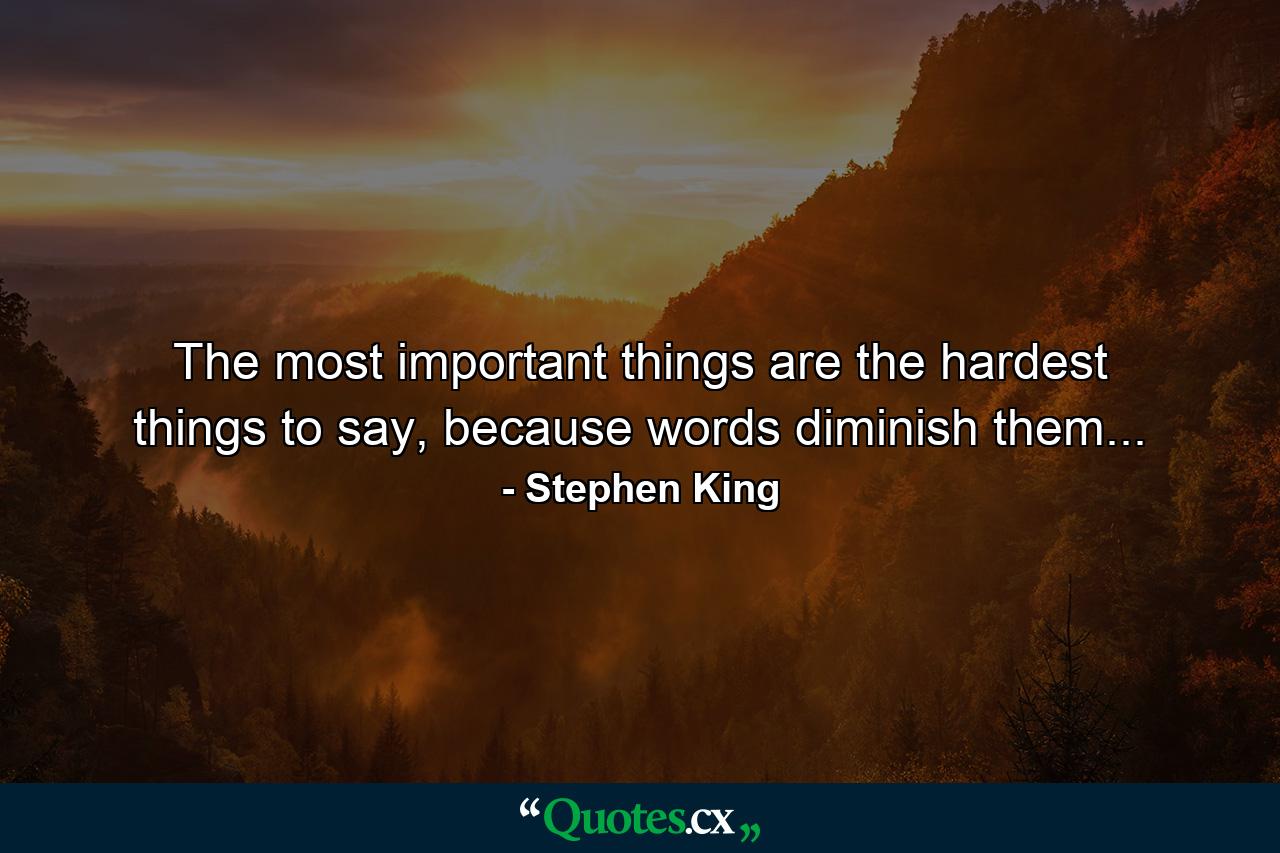 The most important things are the hardest things to say, because words diminish them... - Quote by Stephen King