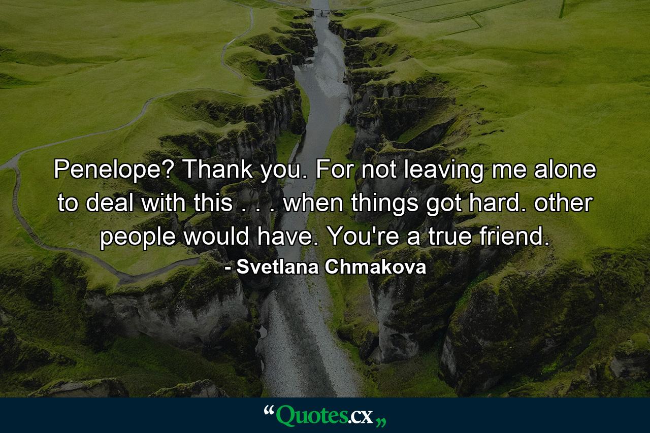 Penelope? Thank you. For not leaving me alone to deal with this . . . when things got hard. other people would have. You're a true friend. - Quote by Svetlana Chmakova