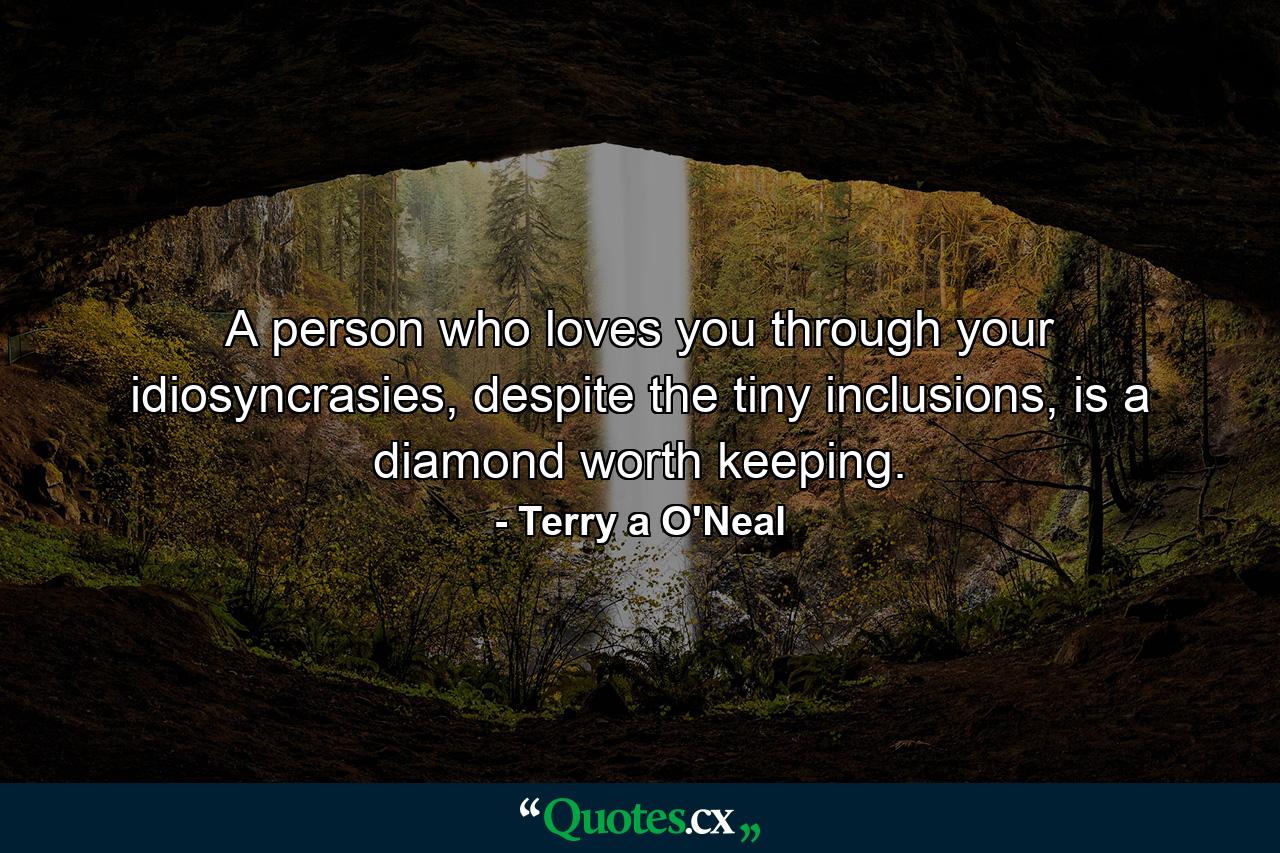 A person who loves you through your idiosyncrasies, despite the tiny inclusions, is a diamond worth keeping. - Quote by Terry a O'Neal