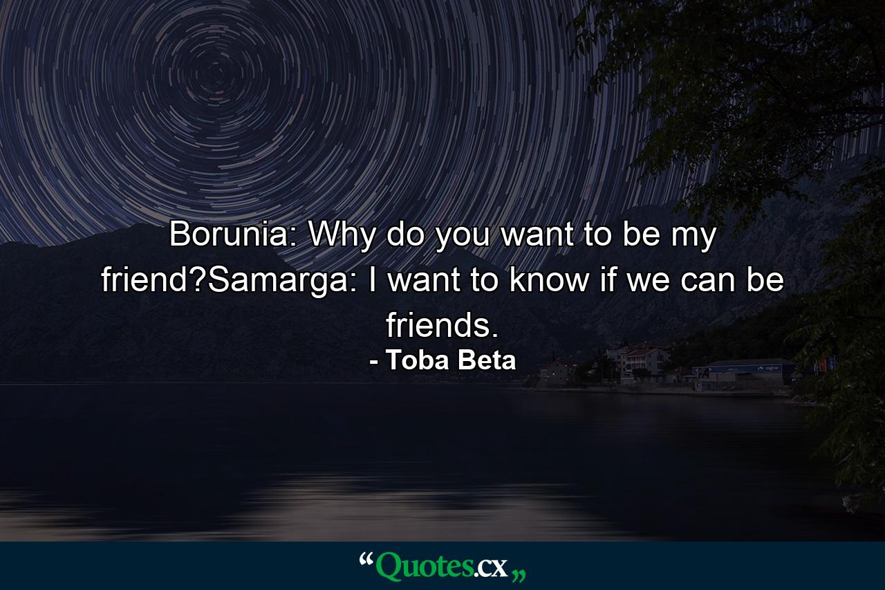 Borunia: Why do you want to be my friend?Samarga: I want to know if we can be friends. - Quote by Toba Beta